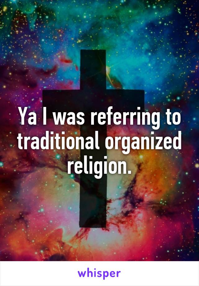 Ya I was referring to traditional organized religion.