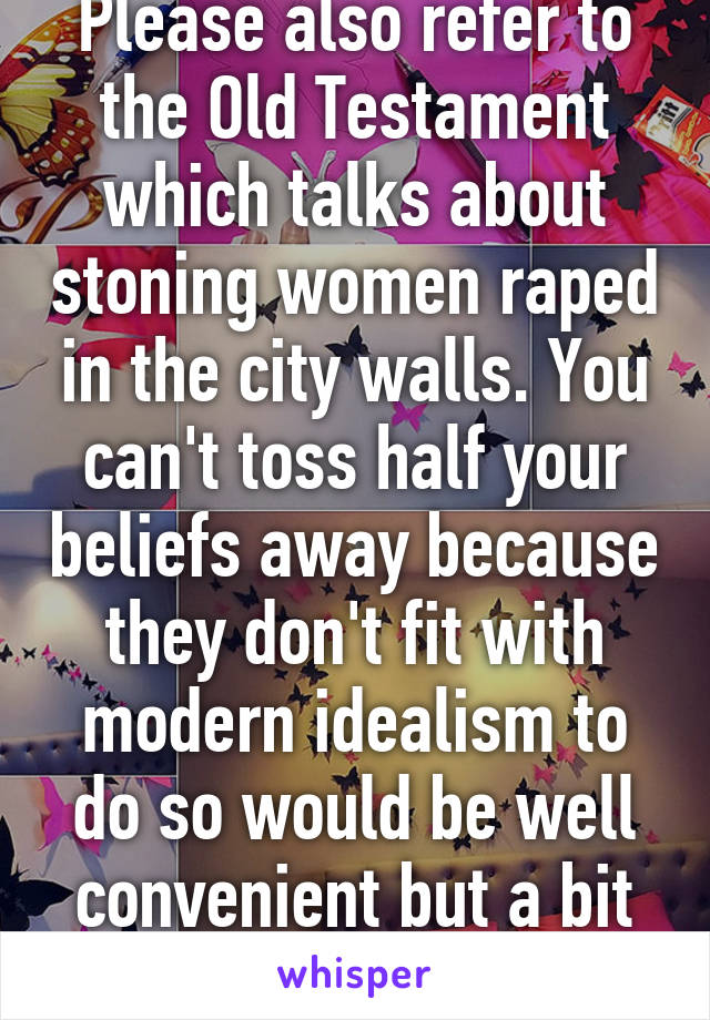 Please also refer to the Old Testament which talks about stoning women raped in the city walls. You can't toss half your beliefs away because they don't fit with modern idealism to do so would be well convenient but a bit unbelievable 