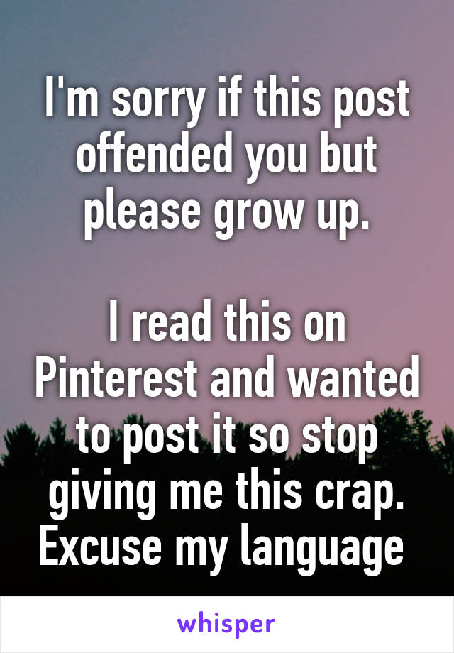 I'm sorry if this post offended you but please grow up.

I read this on Pinterest and wanted to post it so stop giving me this crap. Excuse my language 