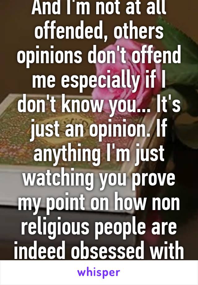 And I'm not at all offended, others opinions don't offend me especially if I don't know you... It's just an opinion. If anything I'm just watching you prove my point on how non religious people are indeed obsessed with religious people...