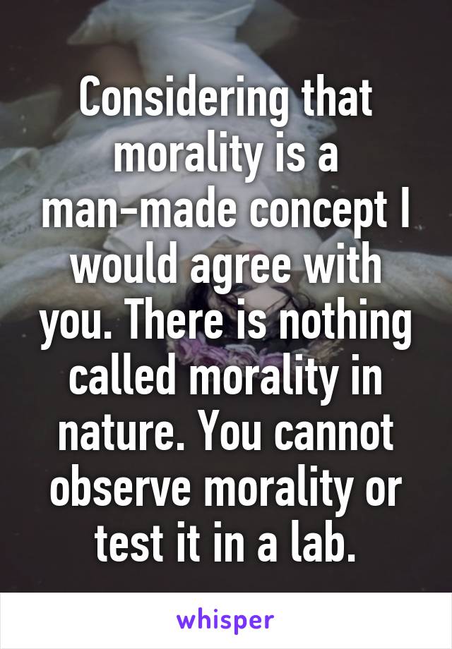 Considering that morality is a man-made concept I would agree with you. There is nothing called morality in nature. You cannot observe morality or test it in a lab.