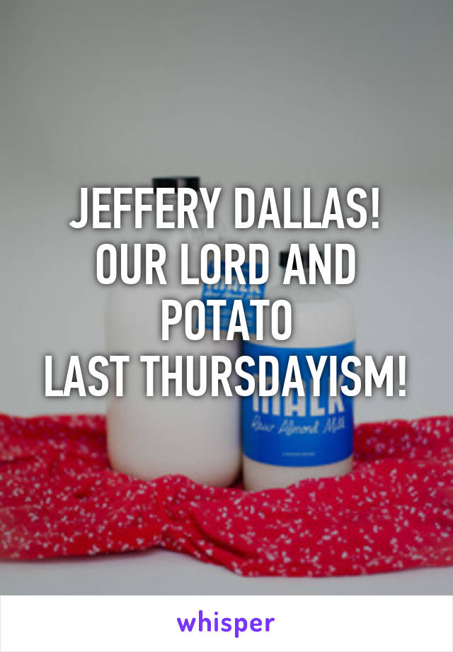 JEFFERY DALLAS!
OUR LORD AND POTATO
LAST THURSDAYISM! 