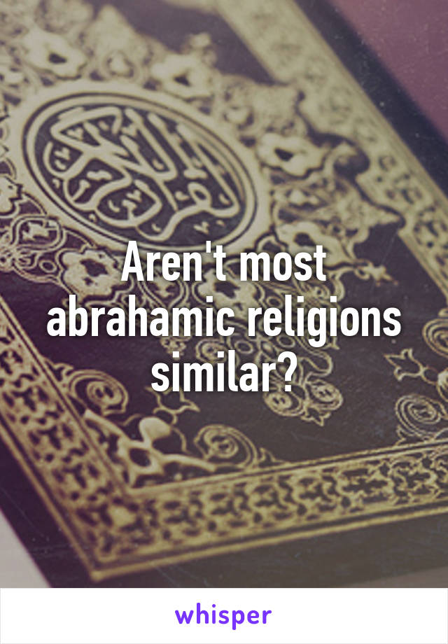 Aren't most abrahamic religions similar?