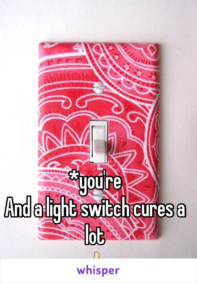 *you're
And a light switch cures a lot
👍