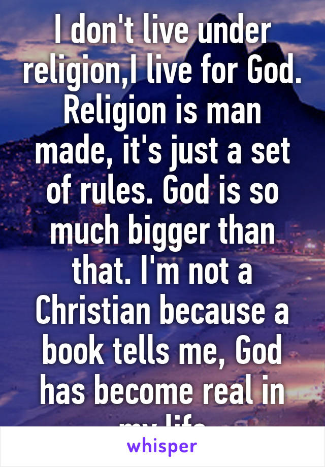 I don't live under religion,I live for God. Religion is man made, it's just a set of rules. God is so much bigger than that. I'm not a Christian because a book tells me, God has become real in my life