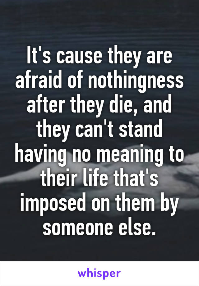 It's cause they are afraid of nothingness after they die, and they can't stand having no meaning to their life that's imposed on them by someone else.