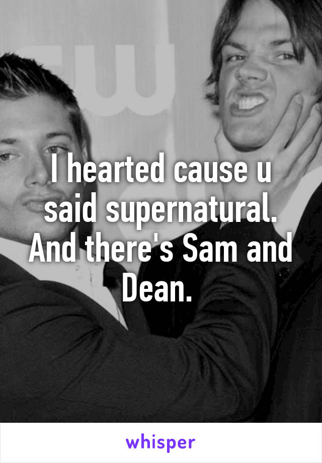 I hearted cause u said supernatural. And there's Sam and Dean. 