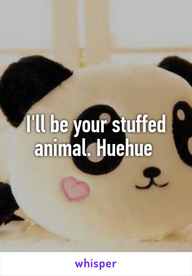 I'll be your stuffed animal. Huehue 