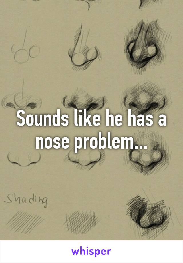 Sounds like he has a nose problem...