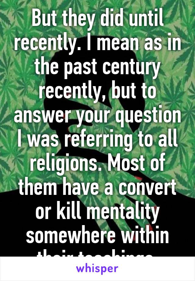 But they did until recently. I mean as in the past century recently, but to answer your question I was referring to all religions. Most of them have a convert or kill mentality somewhere within their teachings.