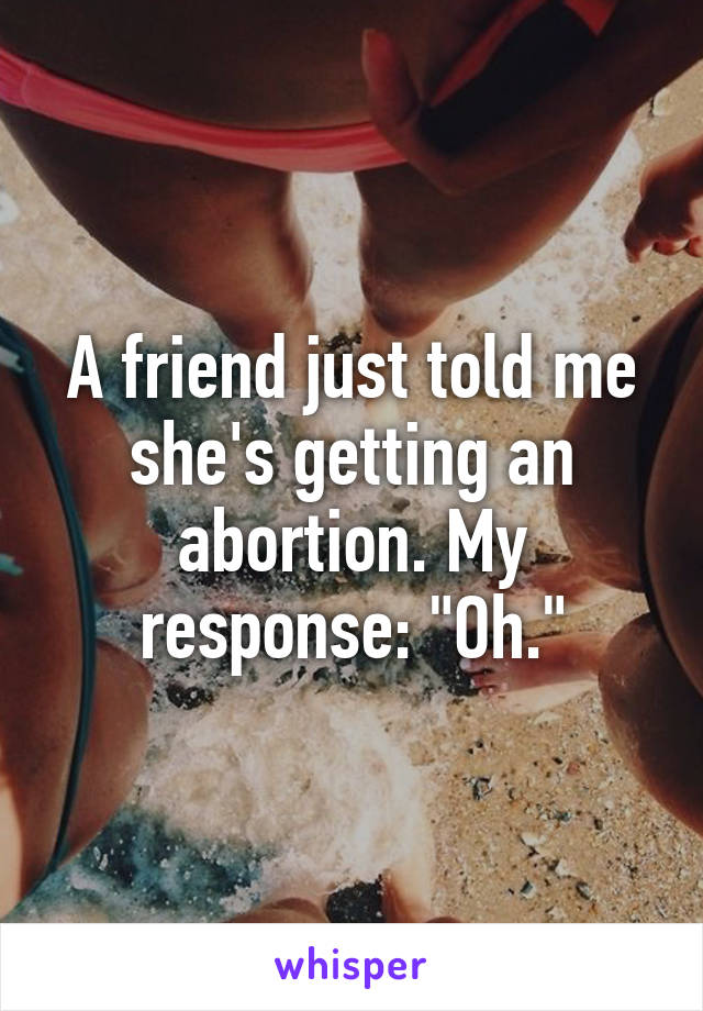 A friend just told me she's getting an abortion. My response: "Oh."