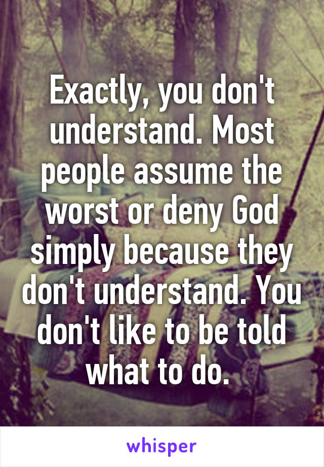 Exactly, you don't understand. Most people assume the worst or deny God simply because they don't understand. You don't like to be told what to do. 