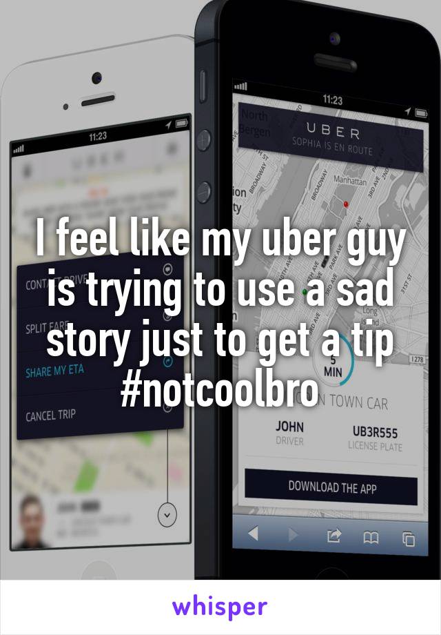I feel like my uber guy is trying to use a sad story just to get a tip #notcoolbro
