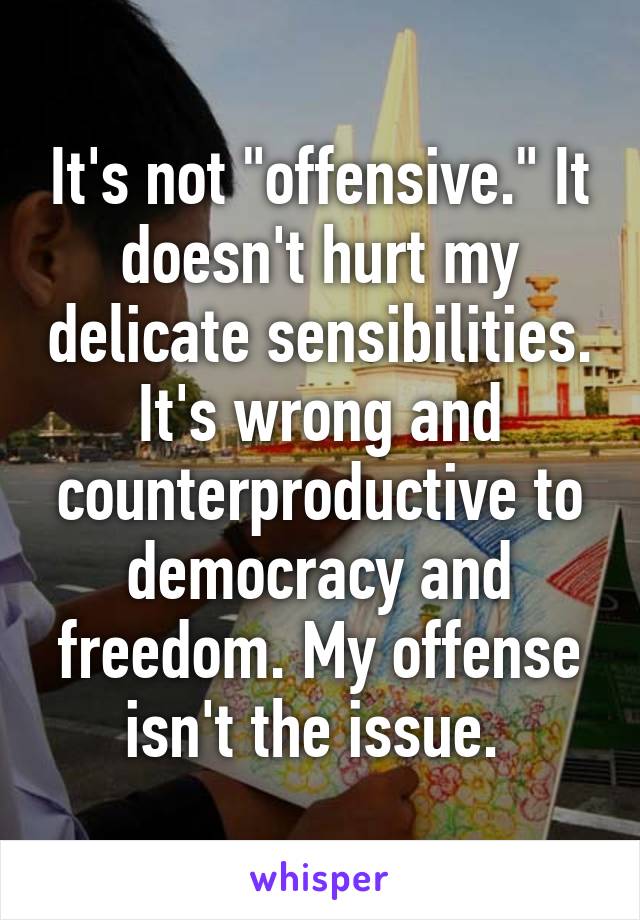 It's not "offensive." It doesn't hurt my delicate sensibilities. It's wrong and counterproductive to democracy and freedom. My offense isn't the issue. 