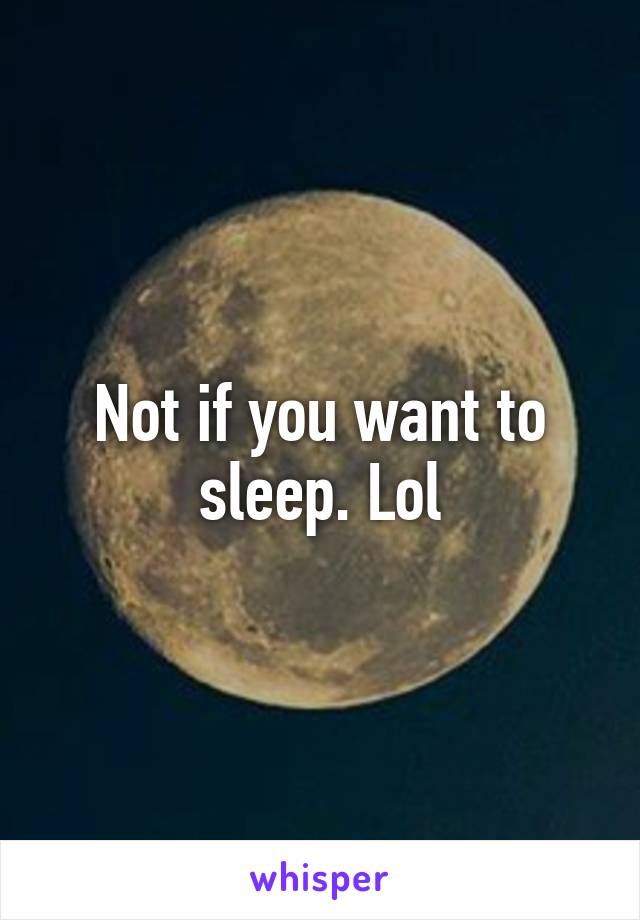 Not if you want to sleep. Lol