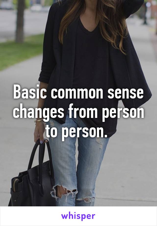 Basic common sense changes from person to person. 