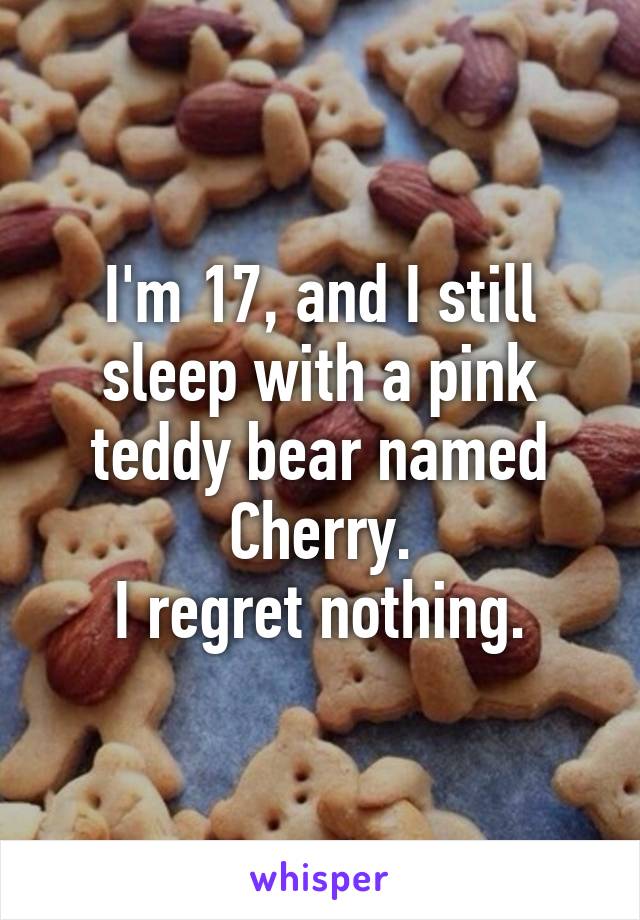 I'm 17, and I still sleep with a pink teddy bear named Cherry.
I regret nothing.