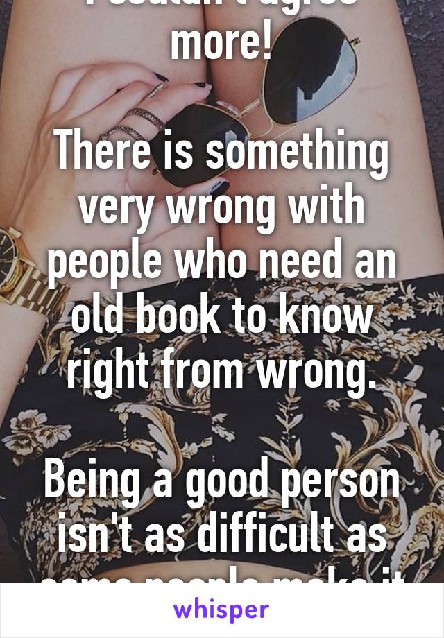 I couldn't agree more!

There is something very wrong with people who need an old book to know right from wrong.

Being a good person isn't as difficult as some people make it out to be.