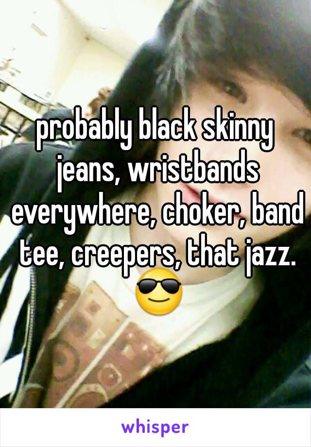 probably black skinny jeans, wristbands everywhere, choker, band tee, creepers, that jazz. 😎