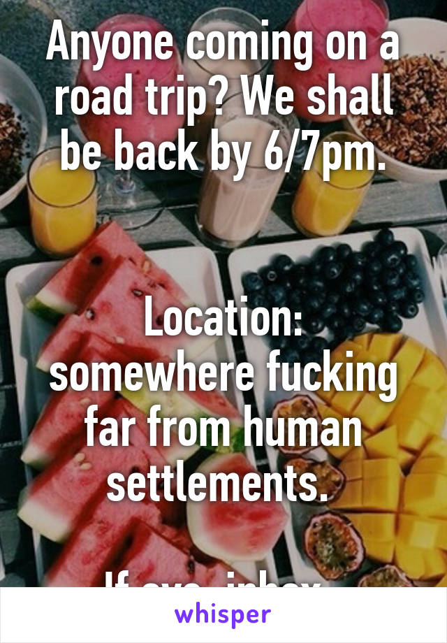 Anyone coming on a road trip? We shall be back by 6/7pm.


Location: somewhere fucking far from human settlements. 

If aye, inbox. 