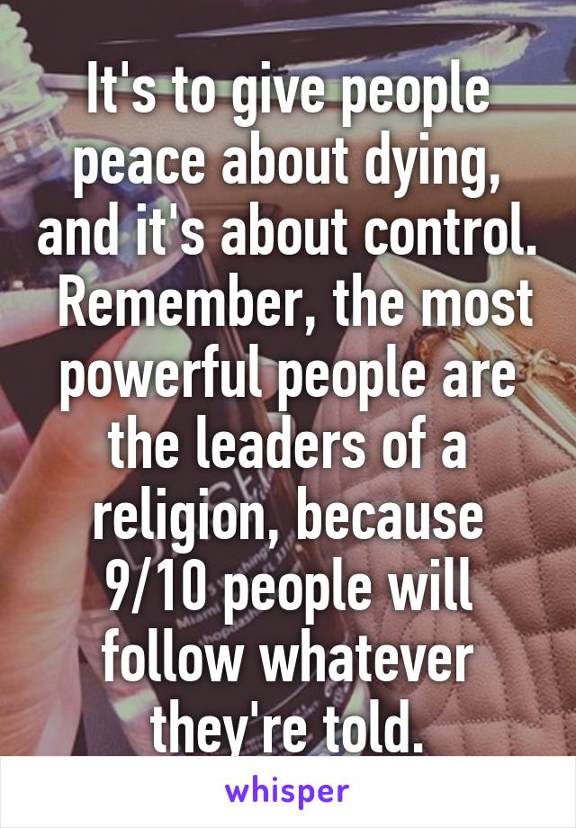 It's to give people peace about dying, and it's about control.  Remember, the most powerful people are the leaders of a religion, because 9/10 people will follow whatever they're told.