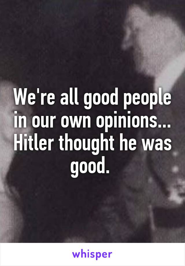 We're all good people in our own opinions... Hitler thought he was good. 