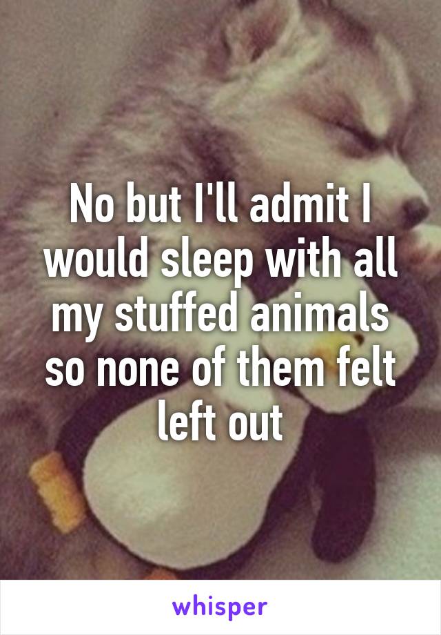 No but I'll admit I would sleep with all my stuffed animals so none of them felt left out