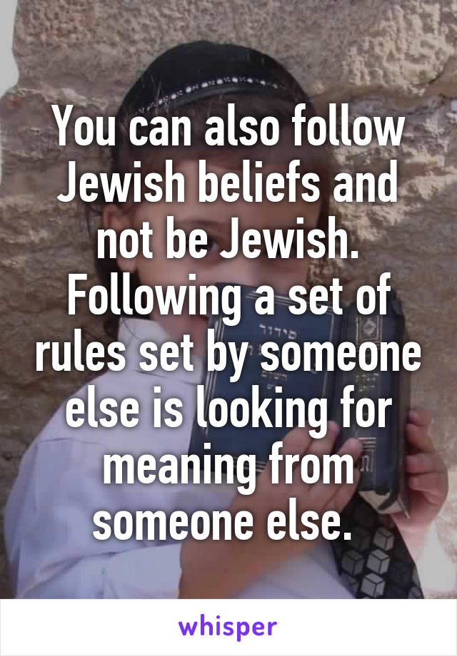 You can also follow Jewish beliefs and not be Jewish. Following a set of rules set by someone else is looking for meaning from someone else. 