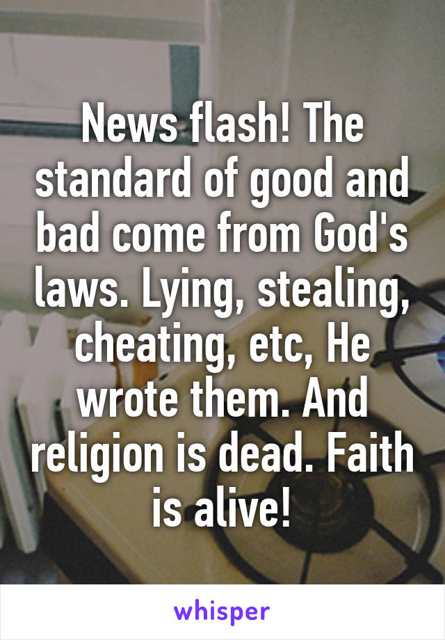 News flash! The standard of good and bad come from God's laws. Lying, stealing, cheating, etc, He wrote them. And religion is dead. Faith is alive!