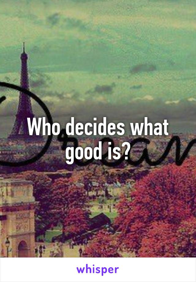 Who decides what good is?