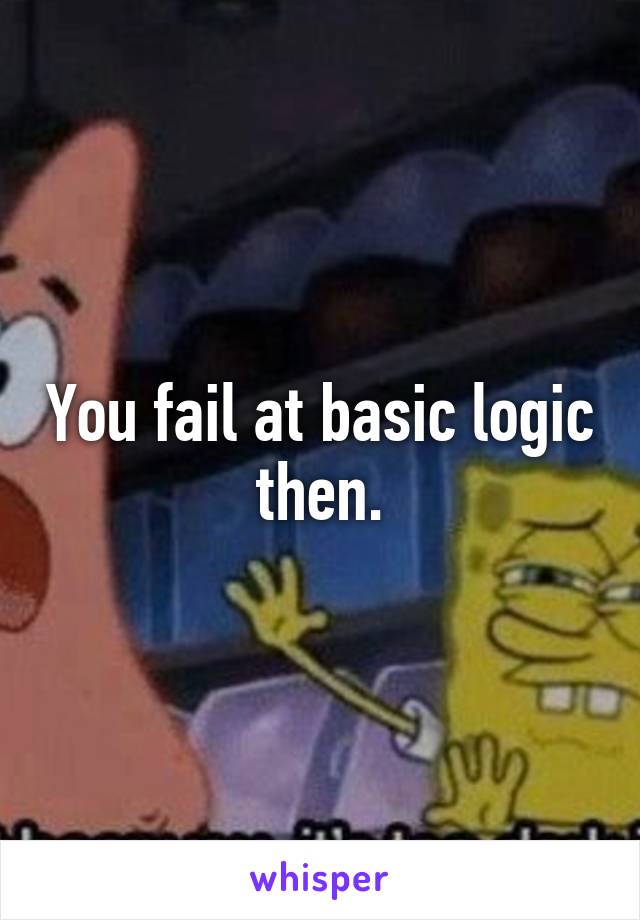 You fail at basic logic then.