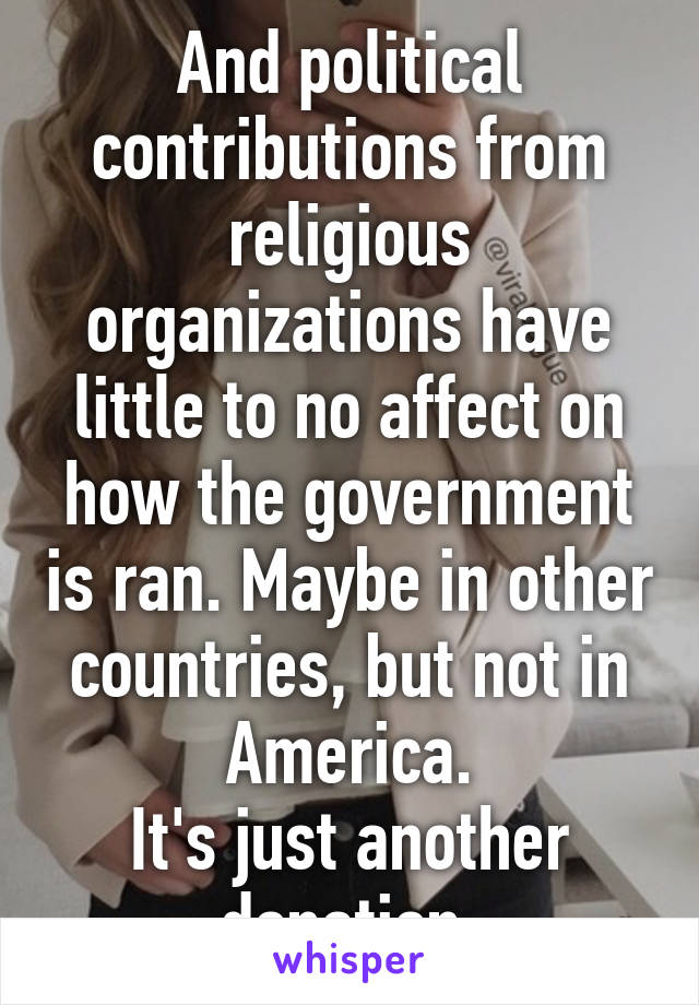 And political contributions from religious organizations have little to no affect on how the government is ran. Maybe in other countries, but not in America.
It's just another donation.