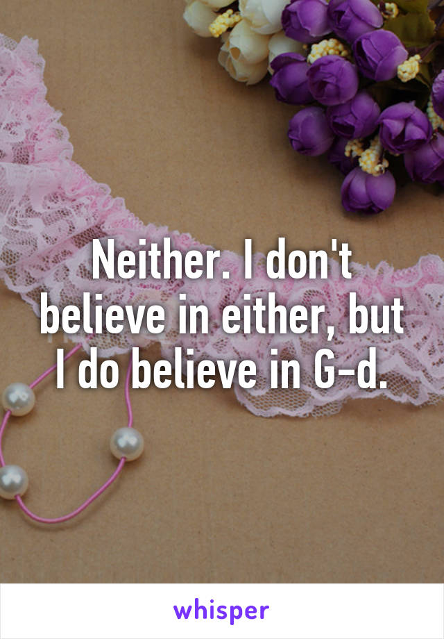 Neither. I don't believe in either, but I do believe in G-d.