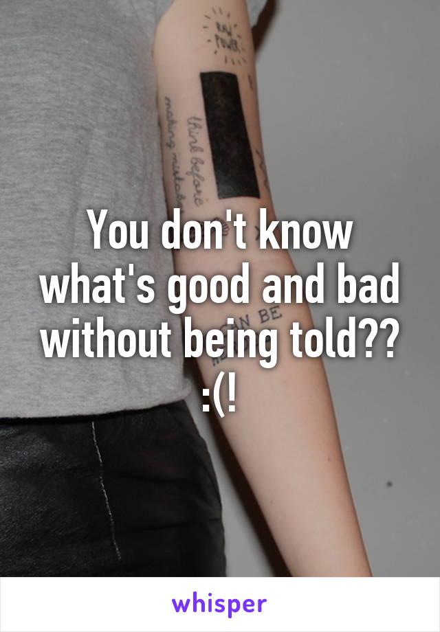 You don't know what's good and bad without being told?? :(!