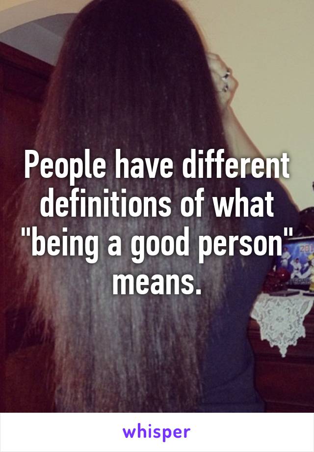 People have different definitions of what "being a good person" means.