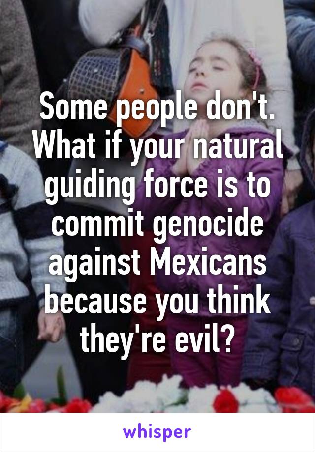 Some people don't. What if your natural guiding force is to commit genocide against Mexicans because you think they're evil?