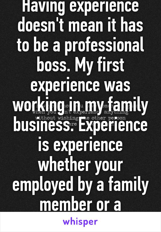 Having experience doesn't mean it has to be a professional boss. My first experience was working in my family business. Experience is experience whether your employed by a family member or a manager.