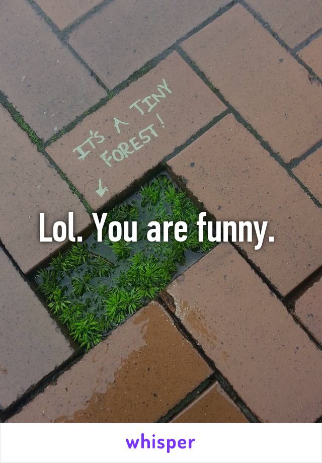 Lol. You are funny. 