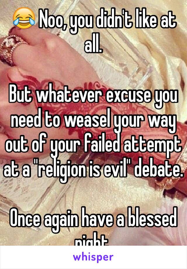 😂 Noo, you didn't like at all.

But whatever excuse you need to weasel your way out of your failed attempt at a "religion is evil" debate. 

Once again have a blessed night.