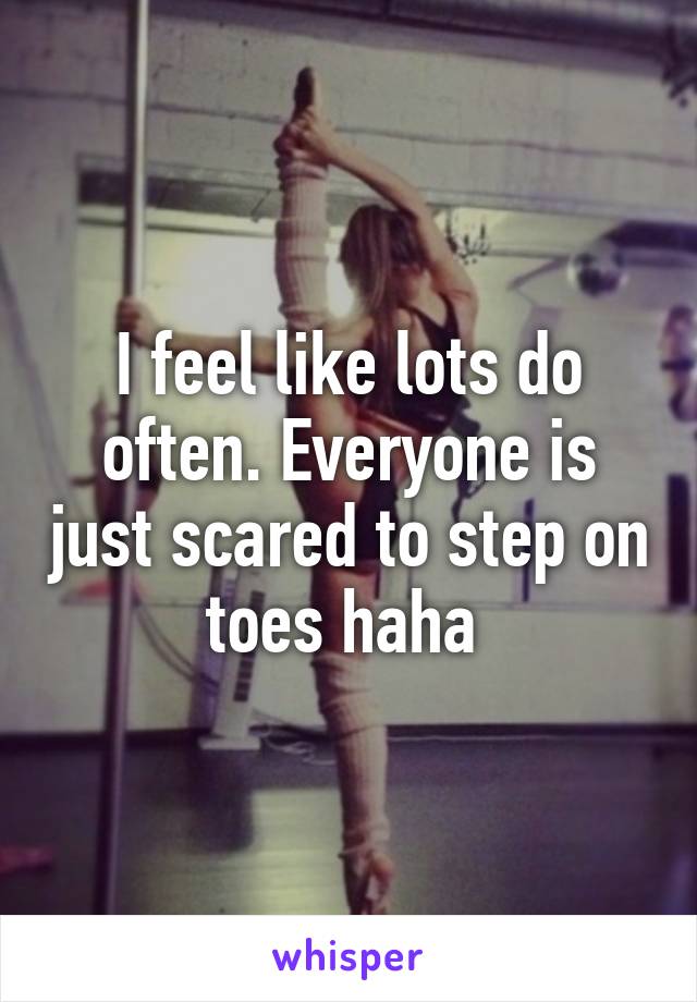 I feel like lots do often. Everyone is just scared to step on toes haha 