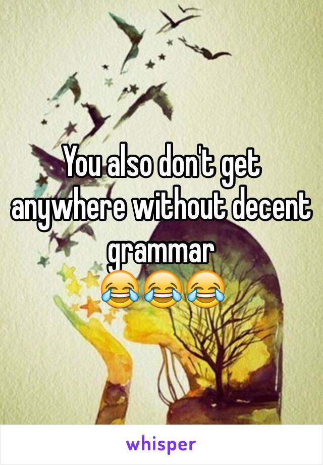 You also don't get anywhere without decent grammar
😂😂😂