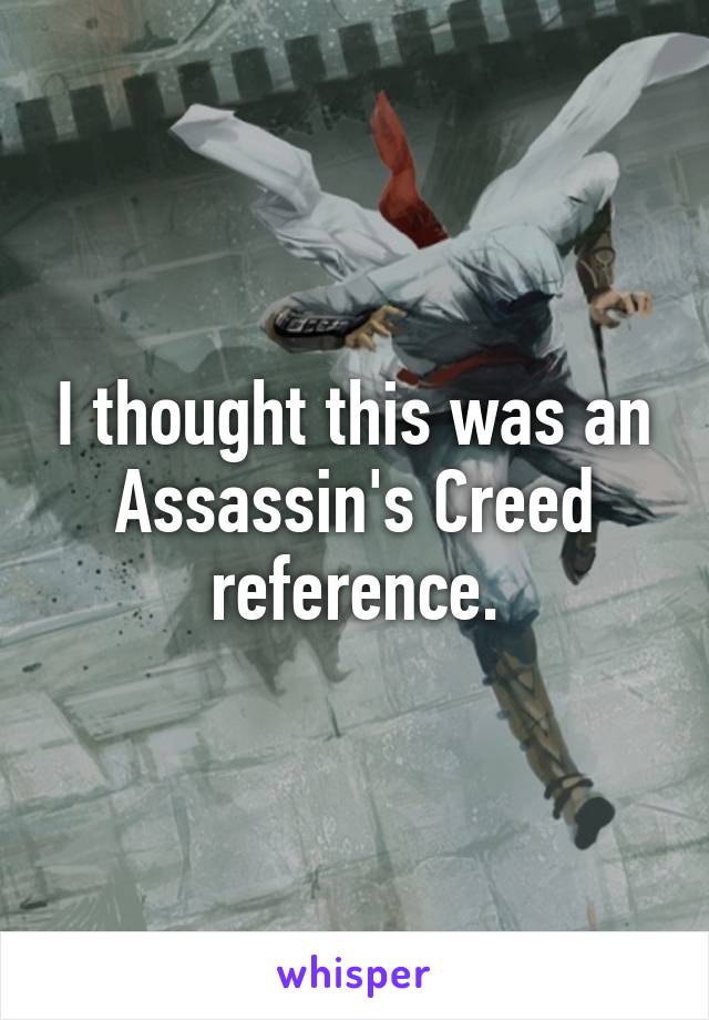 I thought this was an Assassin's Creed reference.