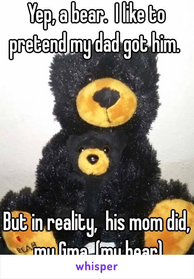 Yep, a bear.  I like to pretend my dad got him.  





But in reality,  his mom did,  my Gma  (my bear) 

