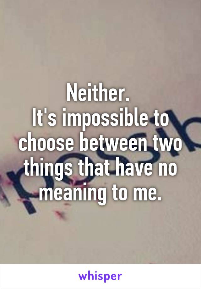 Neither. 
It's impossible to choose between two things that have no meaning to me.