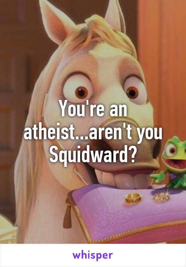 You're an atheist...aren't you Squidward?