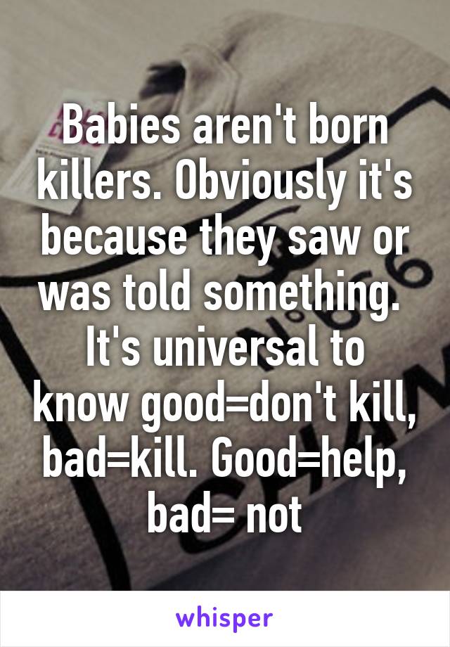 Babies aren't born killers. Obviously it's because they saw or was told something. 
It's universal to know good=don't kill, bad=kill. Good=help, bad= not