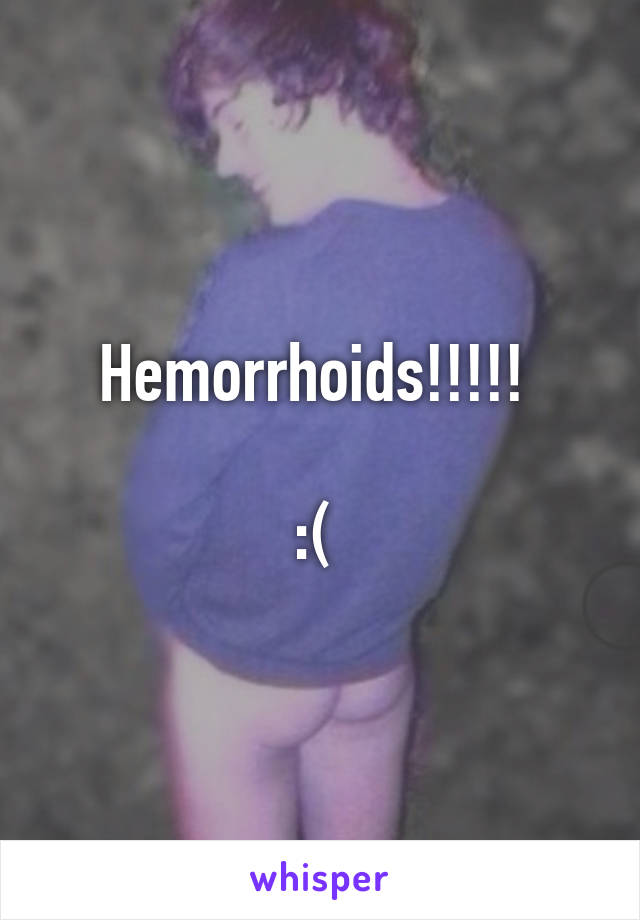 Hemorrhoids!!!!! 

:( 