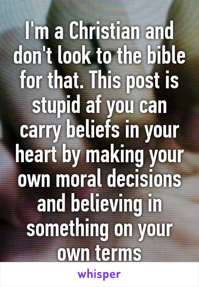 I'm a Christian and don't look to the bible for that. This post is stupid af you can carry beliefs in your heart by making your own moral decisions and believing in something on your own terms