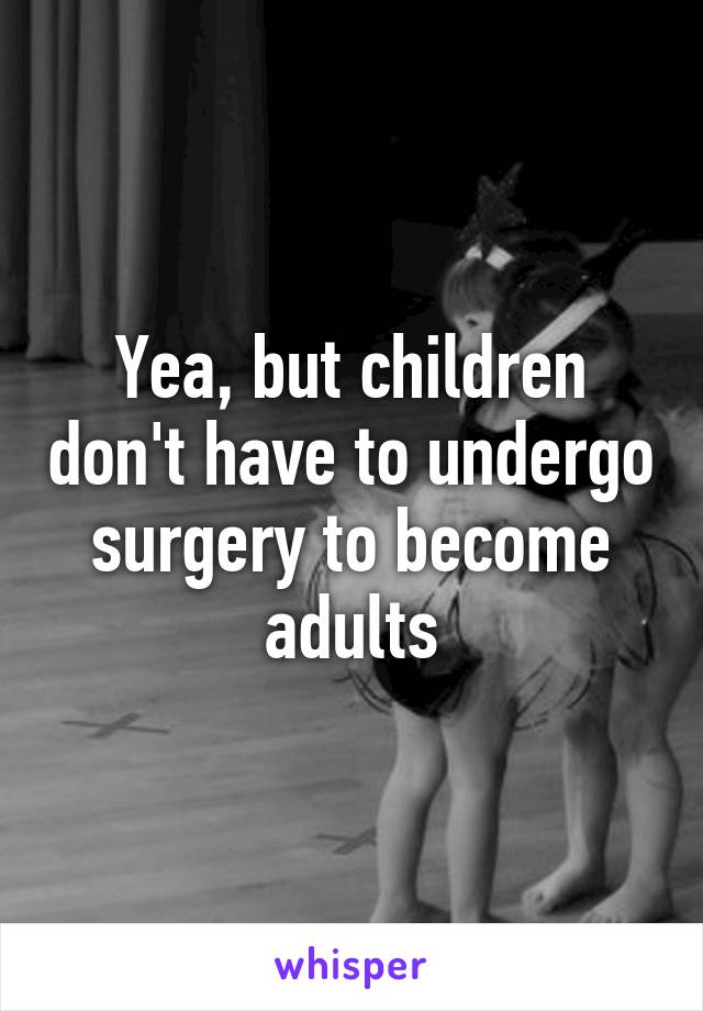 Yea, but children don't have to undergo surgery to become adults