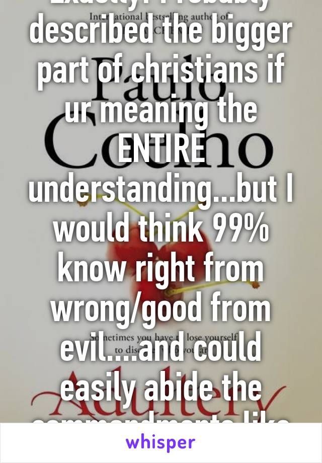 Exactly! Probably described the bigger part of christians if ur meaning the ENTIRE understanding...but I would think 99% know right from wrong/good from evil....and could easily abide the commandments like NUMBER 7-ADULTERY